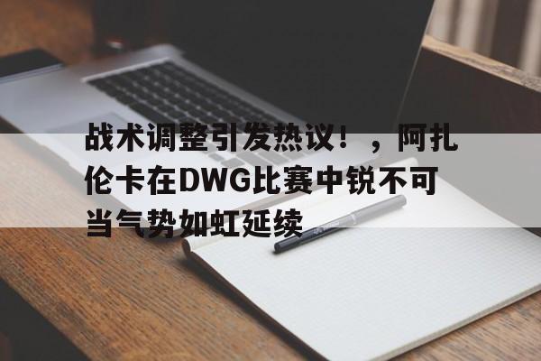爱游戏官方网站-战术调整引发热议！，阿扎伦卡在DWG比赛中锐不可当气势如虹延续-爱游戏官方网站