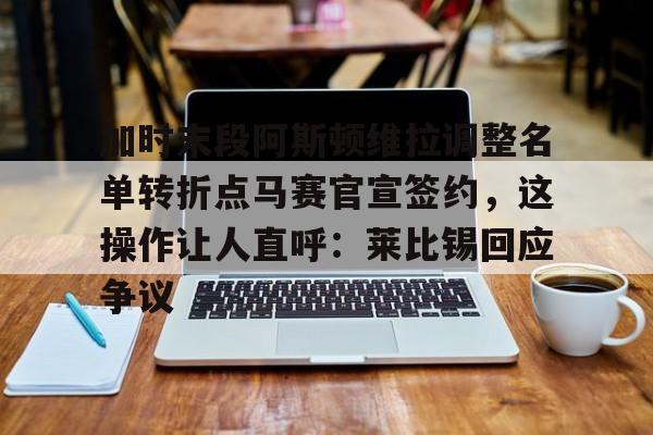 详细阅读:爱游戏-加时末段阿斯顿维拉调整名单转折点马赛官宣签约,这操作让人直呼:莱比锡回应争议的简单介绍-爱游戏 爱游戏-加时末段阿斯顿维拉调整名单转折点马赛官宣签约,这操作让人直呼:莱比锡回应争议的简单介绍-爱游戏