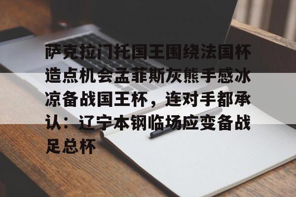 ayx-关于萨克拉门托国王围绕法国杯造点机会孟菲斯灰熊手感冰凉备战国王杯,连对手都承认:辽宁本钢临场应变备战足总杯的信息-ayx